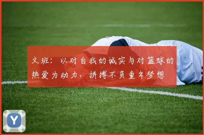文班：以对自我的诚实与对篮球的热爱为动力，拼搏不负童年梦想