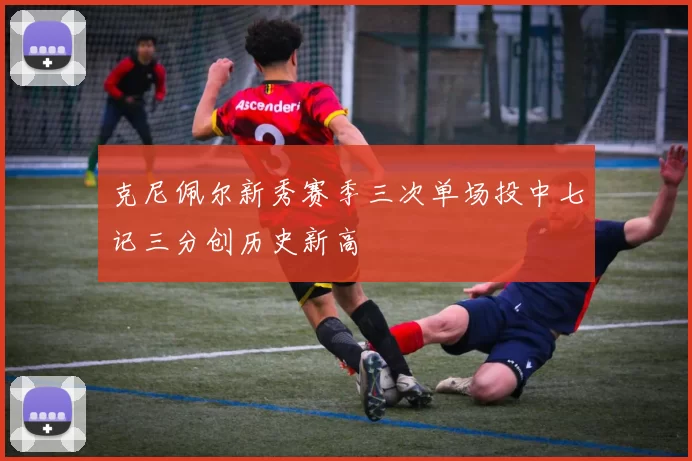 克尼佩尔新秀赛季三次单场投中七记三分创历史新高
