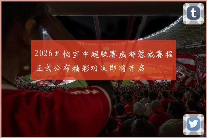 2026年怡宝中超联赛成都蓉城赛程正式公布精彩对决即将开启