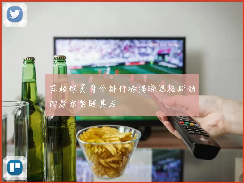苏超球员身价排行榜揭晓恩格斯领衔摩尔紧随其后