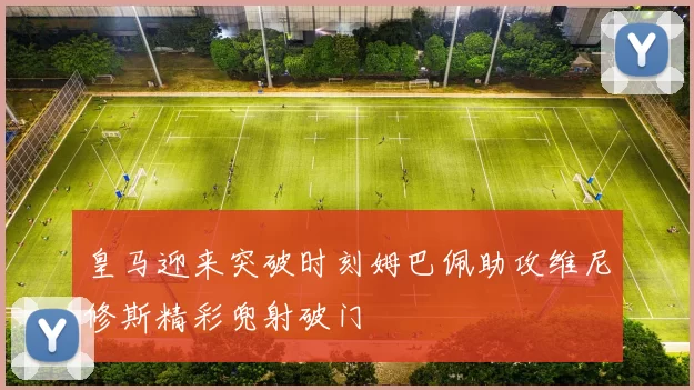 皇马迎来突破时刻姆巴佩助攻维尼修斯精彩兜射破门
