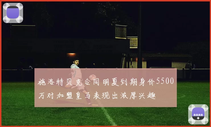 施洛特贝克合同明夏到期身价5500万对加盟皇马表现出浓厚兴趣