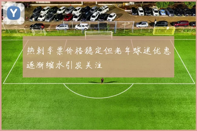 热刺季票价格稳定但老年球迷优惠逐渐缩水引发关注