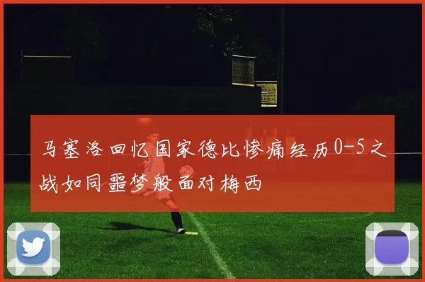 马塞洛回忆国家德比惨痛经历0-5之战如同噩梦般面对梅西