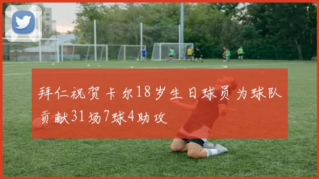 拜仁祝贺卡尔18岁生日球员为球队贡献31场7球4助攻