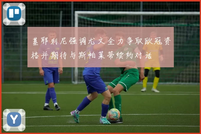 基耶利尼强调尤文全力争取欧冠资格并期待与斯帕莱蒂续约对话