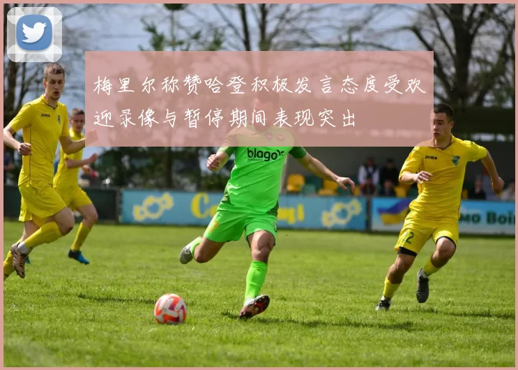梅里尔称赞哈登积极发言态度受欢迎录像与暂停期间表现突出