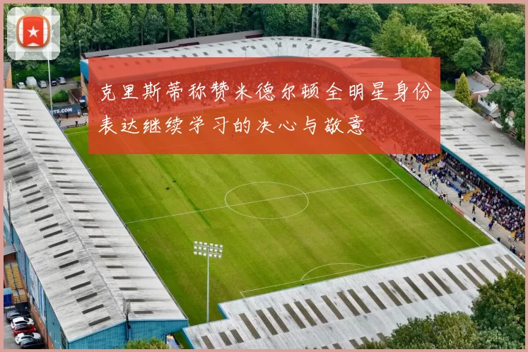 克里斯蒂称赞米德尔顿全明星身份表达继续学习的决心与敬意