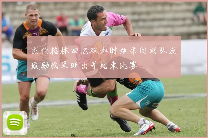 杰伦格林回忆双加时绝杀时刻队友鼓励我果断出手结束比赛