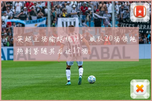 英超主场输球统计：狼队20场领跑热刺紧随其后达17场