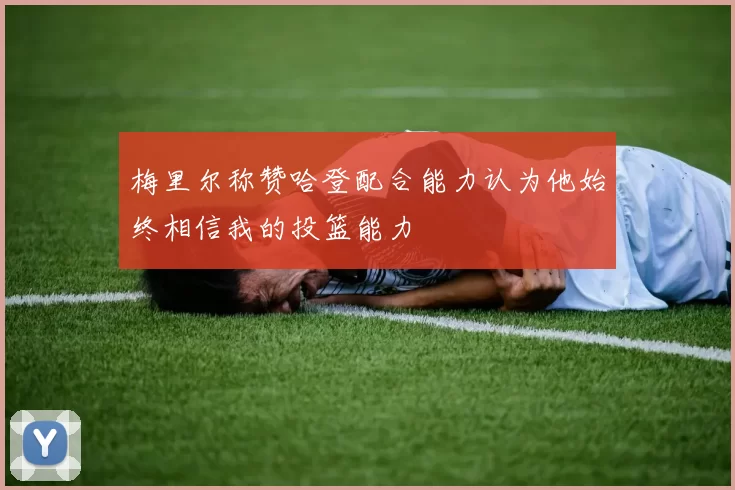 梅里尔称赞哈登配合能力认为他始终相信我的投篮能力