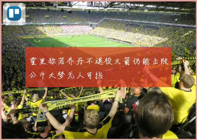 霍里称若乔丹不退役火箭仍能击败公牛大梦无人可挡