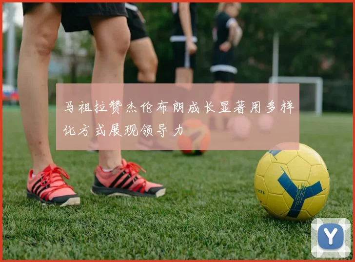 马祖拉赞杰伦布朗成长显著用多样化方式展现领导力