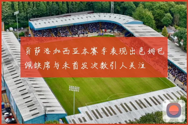 贡萨洛加西亚本赛季表现出色姆巴佩缺席与未首发次数引人关注