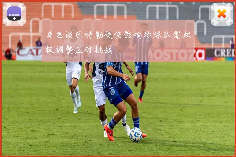 库里谈巴特勒受伤影响称球队需积极调整应对挑战
