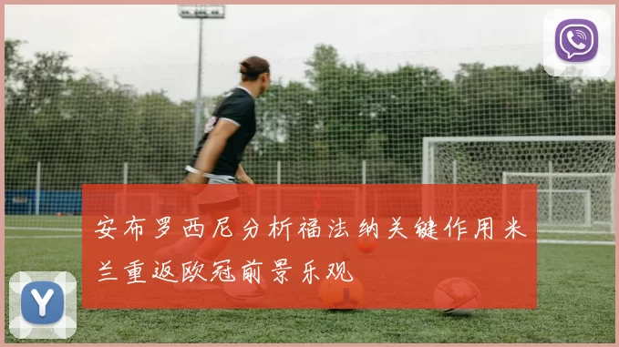 安布罗西尼分析福法纳关键作用米兰重返欧冠前景乐观