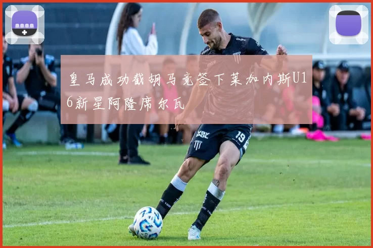 皇马成功截胡马竞签下莱加内斯U16新星阿隆席尔瓦