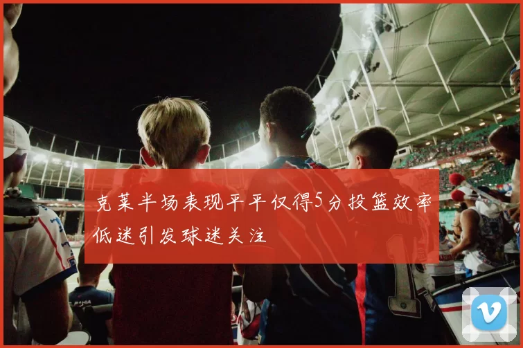 克莱半场表现平平仅得5分投篮效率低迷引发球迷关注