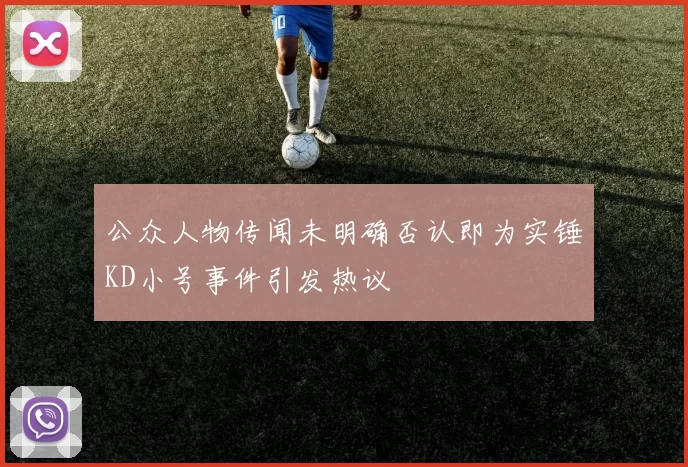 公众人物传闻未明确否认即为实锤KD小号事件引发热议