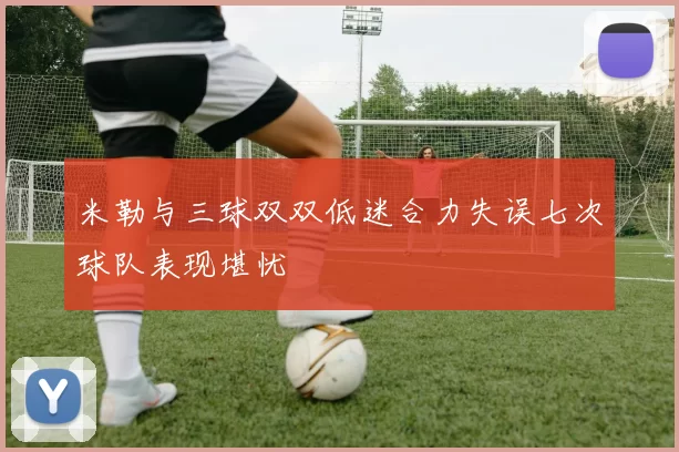 米勒与三球双双低迷合力失误七次球队表现堪忧