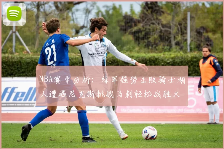 NBA赛季分析：绿军强势击败骑士湖人遭遇尼克斯挑战马刺轻松战胜火箭