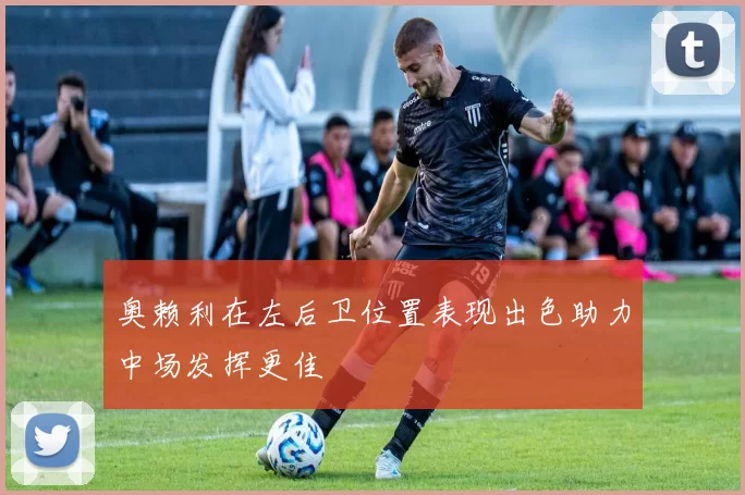 奥赖利在左后卫位置表现出色助力中场发挥更佳