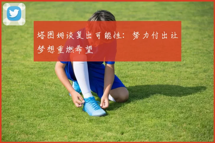 塔图姆谈复出可能性：努力付出让梦想重燃希望