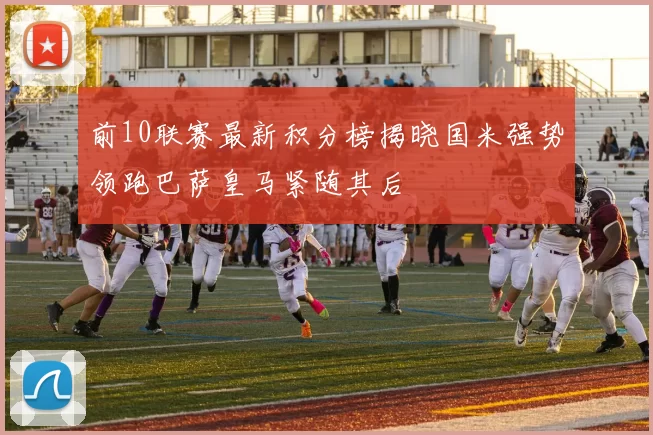 前10联赛最新积分榜揭晓国米强势领跑巴萨皇马紧随其后