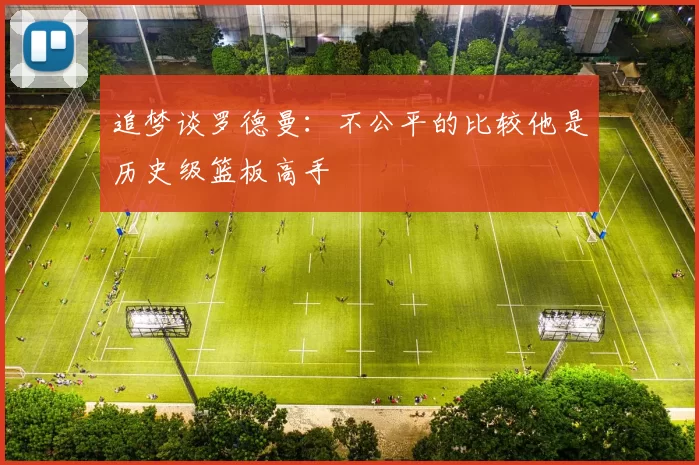 追梦谈罗德曼：不公平的比较他是历史级篮板高手