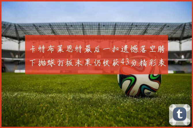卡特布莱恩特最后一扣遗憾落空胯下抛球打板未果仍收获43分精彩表现