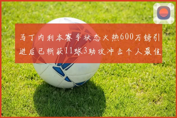 马丁内利本赛季状态火热600万镑引进后已斩获11球3助攻冲击个人最佳表现