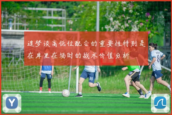 追梦谈高低位配合的重要性特别是在库里在场时的战术价值分析