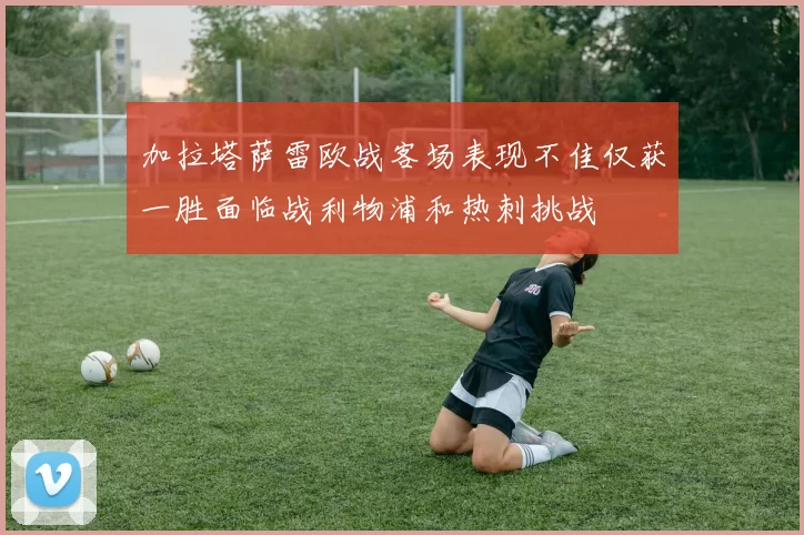 加拉塔萨雷欧战客场表现不佳仅获一胜面临战利物浦和热刺挑战