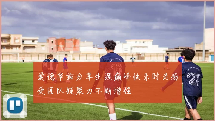 爱德华兹分享生涯巅峰快乐时光感受团队凝聚力不断增强