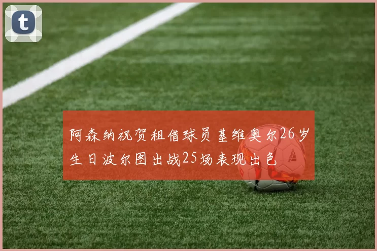阿森纳祝贺租借球员基维奥尔26岁生日波尔图出战25场表现出色