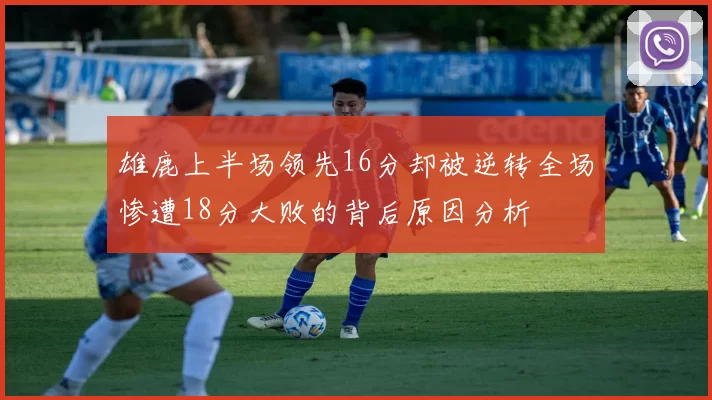 雄鹿上半场领先16分却被逆转全场惨遭18分大败的背后原因分析