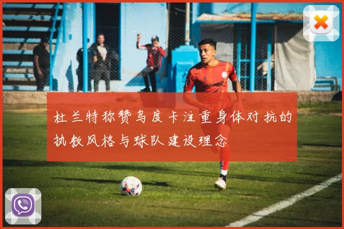 杜兰特称赞乌度卡注重身体对抗的执教风格与球队建设理念