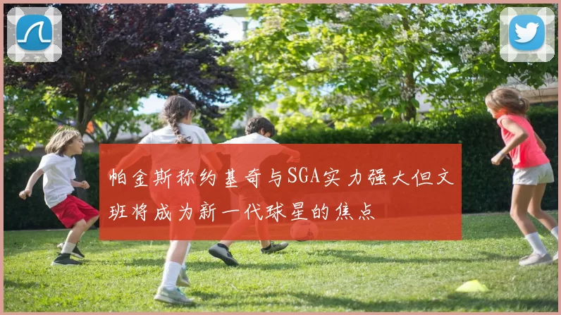 帕金斯称约基奇与SGA实力强大但文班将成为新一代球星的焦点