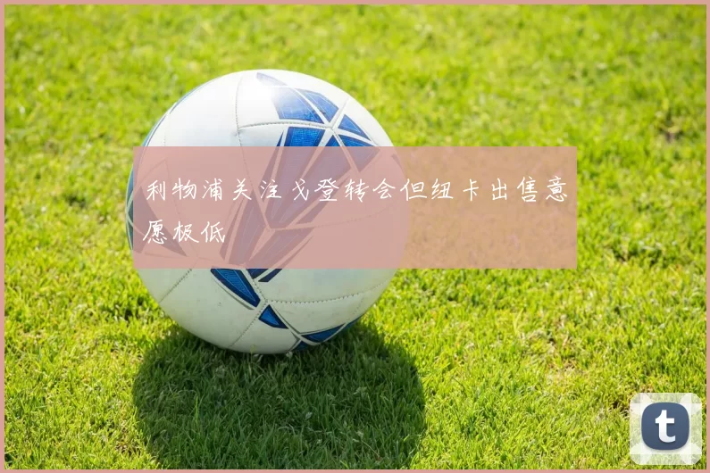 利物浦关注戈登转会但纽卡出售意愿极低