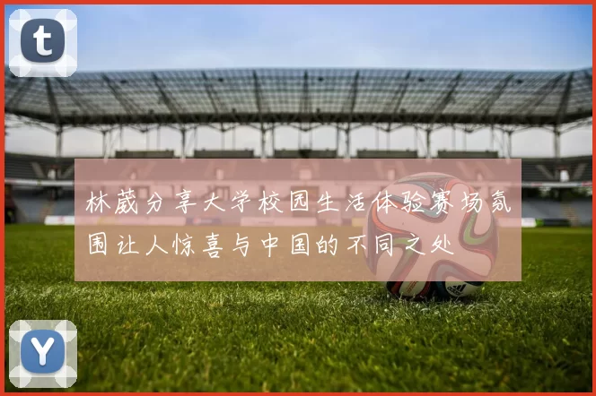 林葳分享大学校园生活体验赛场氛围让人惊喜与中国的不同之处