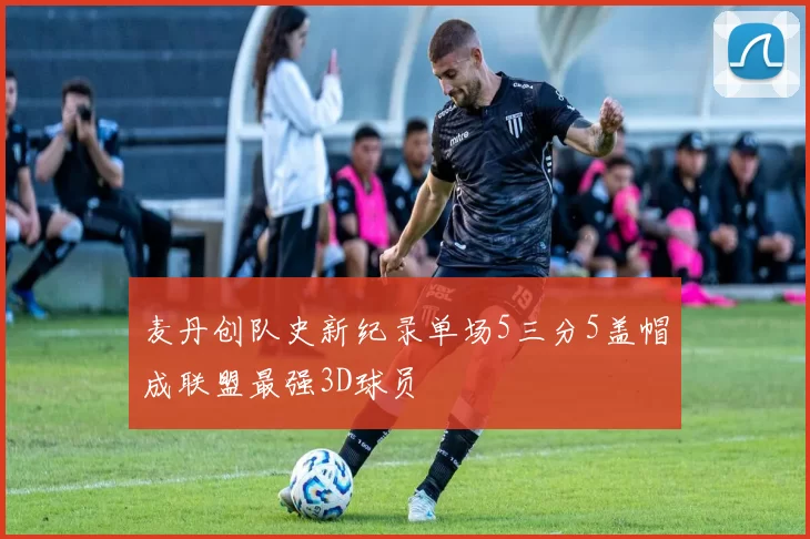 麦丹创队史新纪录单场5三分5盖帽成联盟最强3D球员