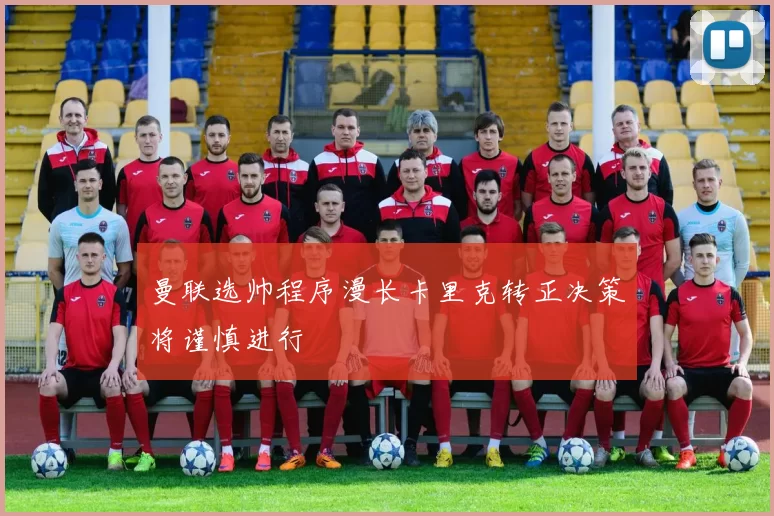 曼联选帅程序漫长卡里克转正决策将谨慎进行