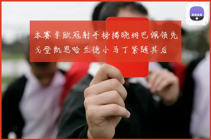 本赛季欧冠射手榜揭晓姆巴佩领先戈登凯恩哈兰德小马丁紧随其后