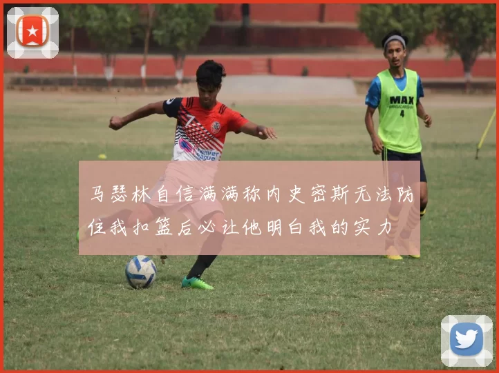 马瑟林自信满满称内史密斯无法防住我扣篮后必让他明白我的实力