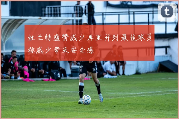 杜兰特盛赞威少库里并列最佳球员称威少带来安全感