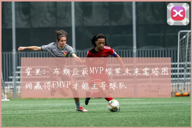 霍里：布朗应获MVP绿军未来需塔图姆赢得FMVP才能主导球队
