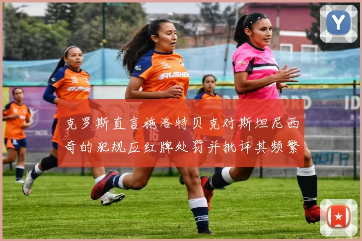 克罗斯直言施洛特贝克对斯坦尼西奇的犯规应红牌处罚并批评其频繁失误