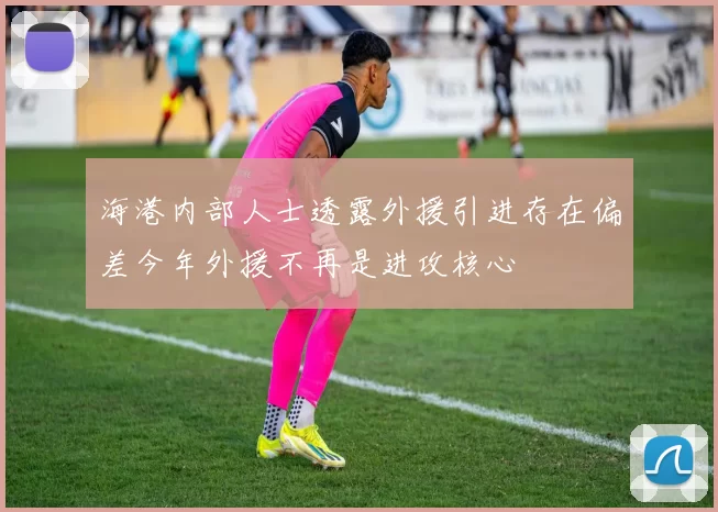 海港内部人士透露外援引进存在偏差今年外援不再是进攻核心