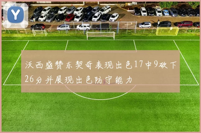 沃西盛赞东契奇表现出色17中9砍下26分并展现出色防守能力